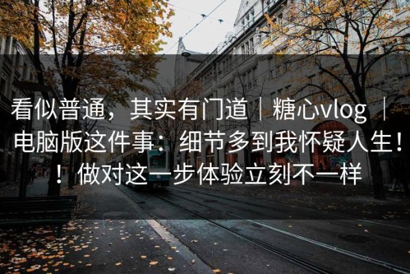 看似普通，其实有门道｜糖心vlog ｜ 电脑版这件事：细节多到我怀疑人生！！做对这一步体验立刻不一样