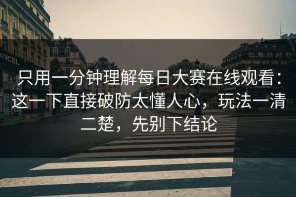 只用一分钟理解每日大赛在线观看：这一下直接破防太懂人心，玩法一清二楚，先别下结论