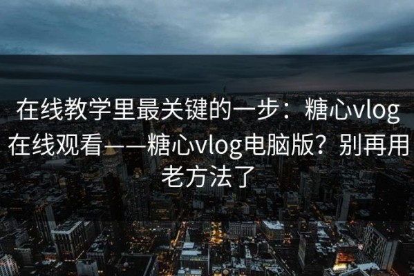 在线教学里最关键的一步：糖心vlog在线观看——糖心vlog电脑版？别再用老方法了