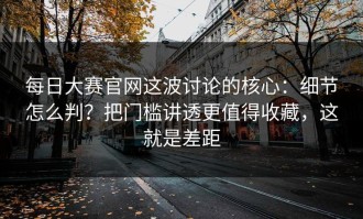 每日大赛官网这波讨论的核心：细节怎么判？把门槛讲透更值得收藏，这就是差距