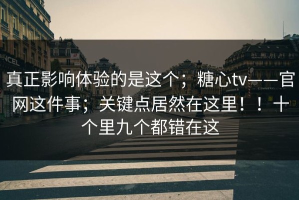 真正影响体验的是这个；糖心tv——官网这件事；关键点居然在这里！！十个里九个都错在这