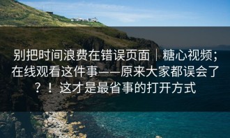 别把时间浪费在错误页面｜糖心视频；在线观看这件事——原来大家都误会了？！这才是最省事的打开方式