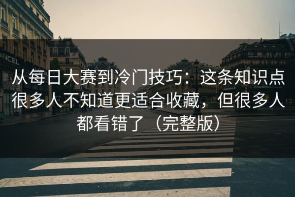 从每日大赛到冷门技巧：这条知识点很多人不知道更适合收藏，但很多人都看错了（完整版）