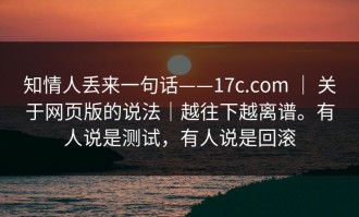 知情人丢来一句话——17c.com ｜ 关于网页版的说法｜越往下越离谱。有人说是测试，有人说是回滚