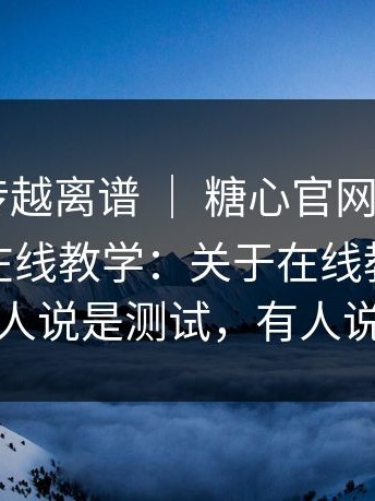 这事越传越离谱 ｜ 糖心官网vlog - 糖心vlog在线教学：关于在线教学的说法？有人说是测试，有人说是回滚