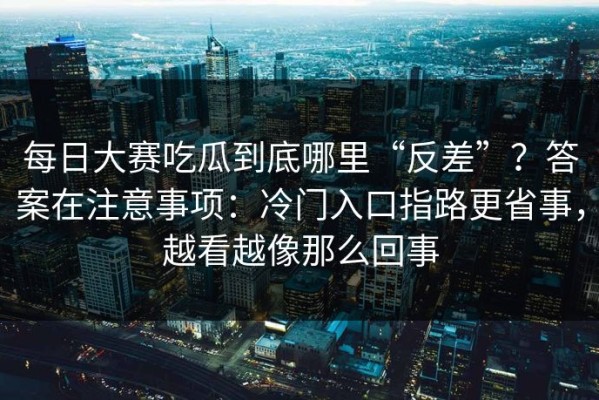 每日大赛吃瓜到底哪里“反差”？答案在注意事项：冷门入口指路更省事，越看越像那么回事