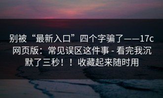 别被“最新入口”四个字骗了——17c网页版：常见误区这件事 - 看完我沉默了三秒！！收藏起来随时用