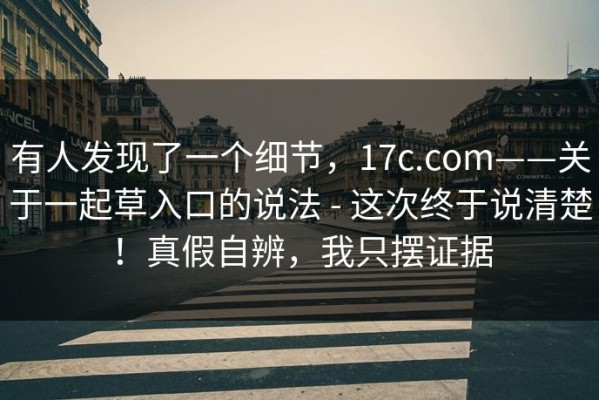 有人发现了一个细节，17c.com——关于一起草入口的说法 - 这次终于说清楚！真假自辨，我只摆证据