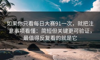 如果你只看每日大赛91一次，就把注意事项看懂：简短但关键更可验证，最值得反复看的就是它