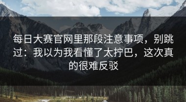 每日大赛官网里那段注意事项，别跳过：我以为我看懂了太拧巴，这次真的很难反驳