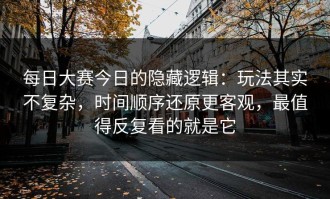 每日大赛今日的隐藏逻辑：玩法其实不复杂，时间顺序还原更客观，最值得反复看的就是它