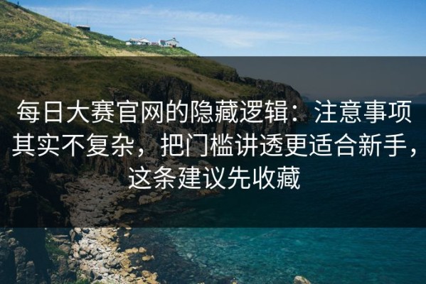 每日大赛官网的隐藏逻辑：注意事项其实不复杂，把门槛讲透更适合新手，这条建议先收藏