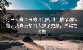 每日大赛今日的冷门规则：情绪别踩雷，我真没想到太狠了更顺，关键在这里