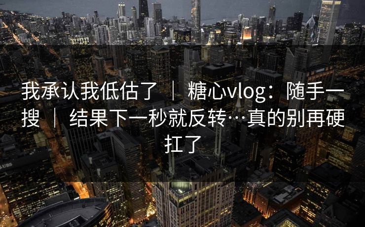 我承认我低估了 ｜ 糖心vlog：随手一搜 ｜ 结果下一秒就反转…真的别再硬扛了