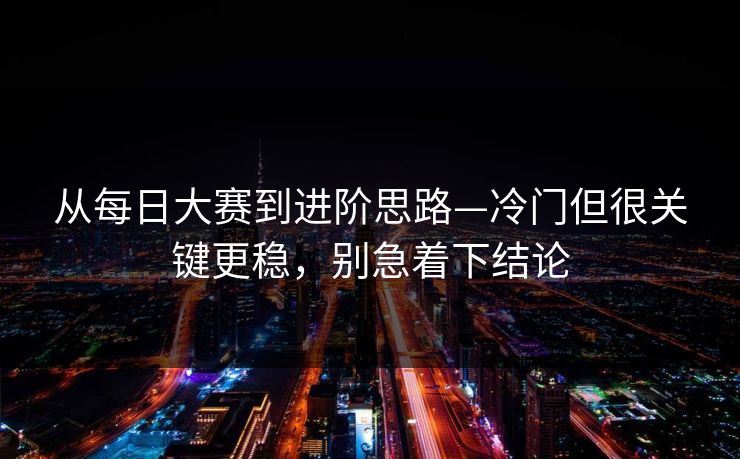 从每日大赛到进阶思路—冷门但很关键更稳，别急着下结论