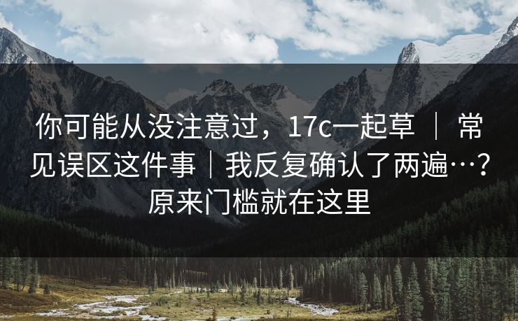 你可能从没注意过，17c一起草 ｜ 常见误区这件事｜我反复确认了两遍…？原来门槛就在这里