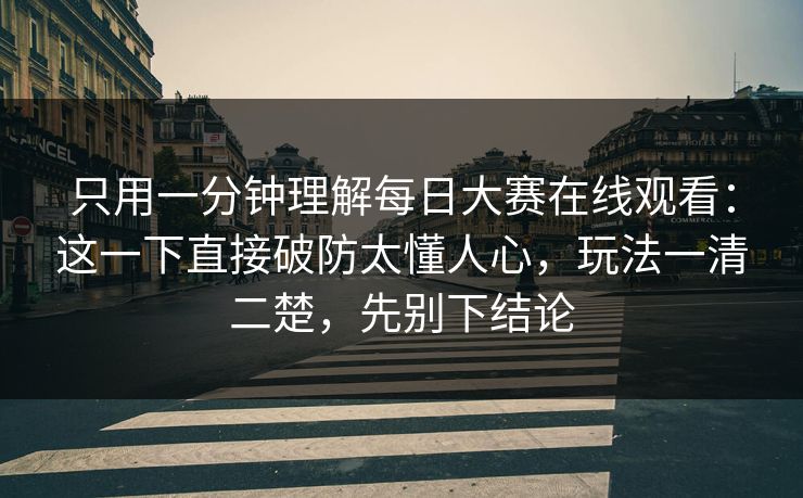 只用一分钟理解每日大赛在线观看：这一下直接破防太懂人心，玩法一清二楚，先别下结论