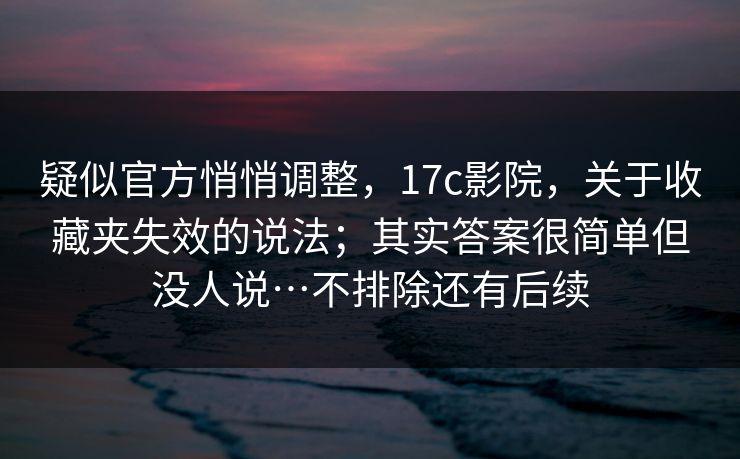 疑似官方悄悄调整，17c影院，关于收藏夹失效的说法；其实答案很简单但没人说…不排除还有后续