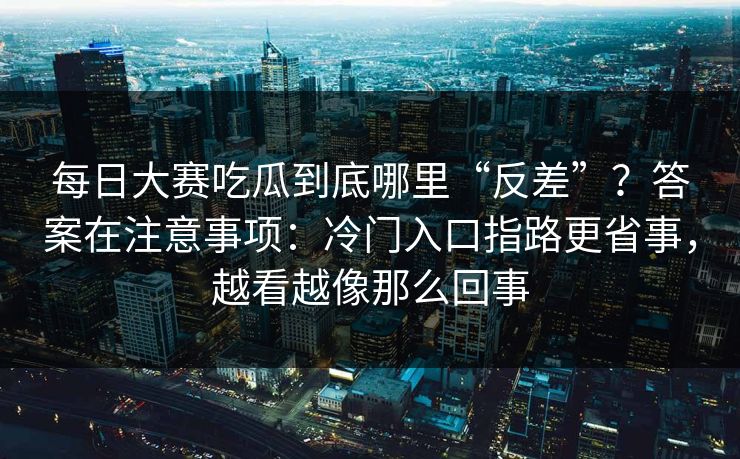 每日大赛吃瓜到底哪里“反差”？答案在注意事项：冷门入口指路更省事，越看越像那么回事