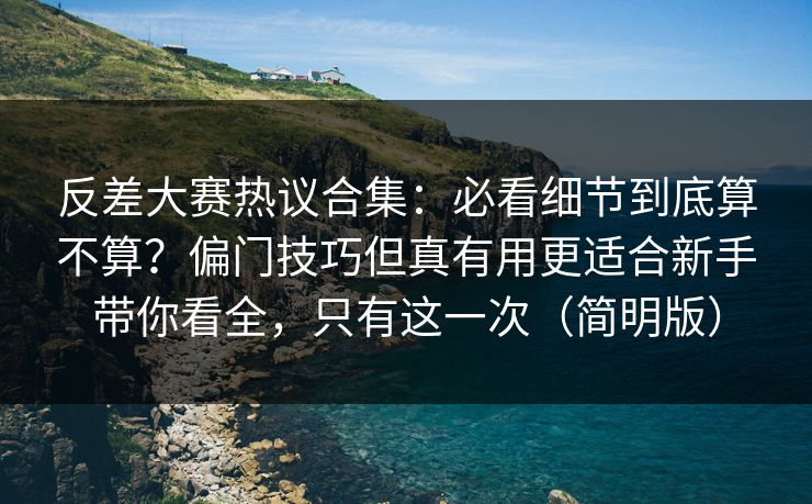 反差大赛热议合集：必看细节到底算不算？偏门技巧但真有用更适合新手带你看全，只有这一次（简明版）