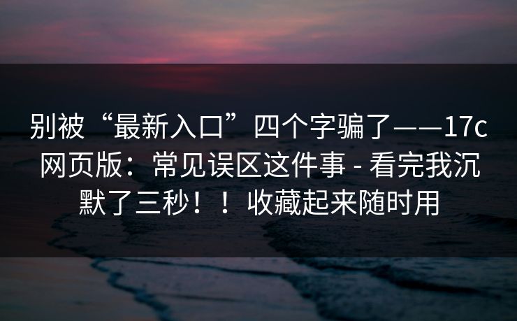 别被“最新入口”四个字骗了——17c网页版：常见误区这件事 - 看完我沉默了三秒！！收藏起来随时用