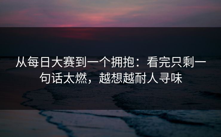 从每日大赛到一个拥抱：看完只剩一句话太燃，越想越耐人寻味