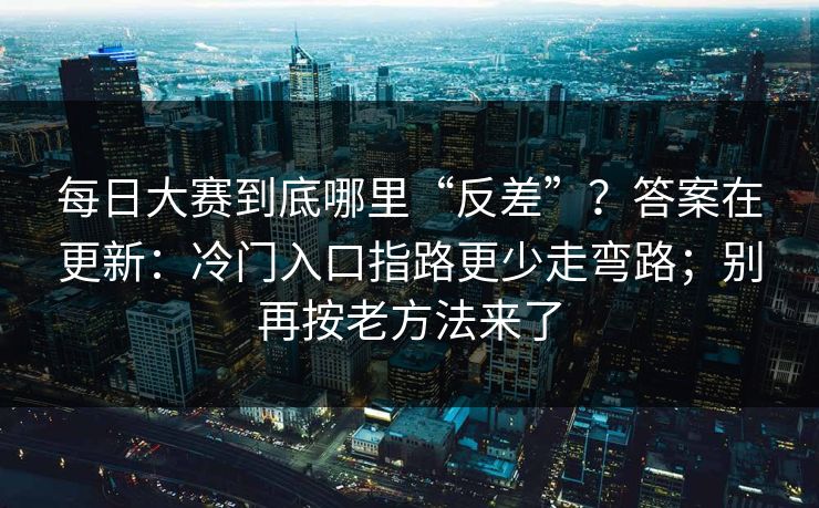 每日大赛到底哪里“反差”？答案在更新：冷门入口指路更少走弯路；别再按老方法来了
