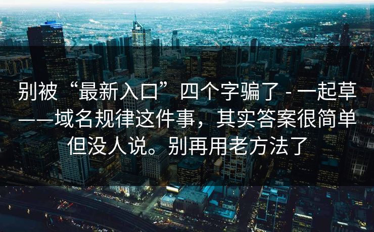 别被“最新入口”四个字骗了 - 一起草——域名规律这件事，其实答案很简单但没人说。别再用老方法了