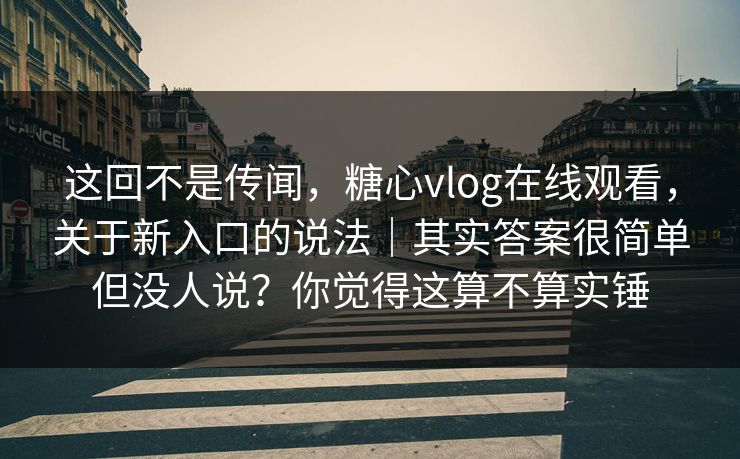 这回不是传闻，糖心vlog在线观看，关于新入口的说法｜其实答案很简单但没人说？你觉得这算不算实锤