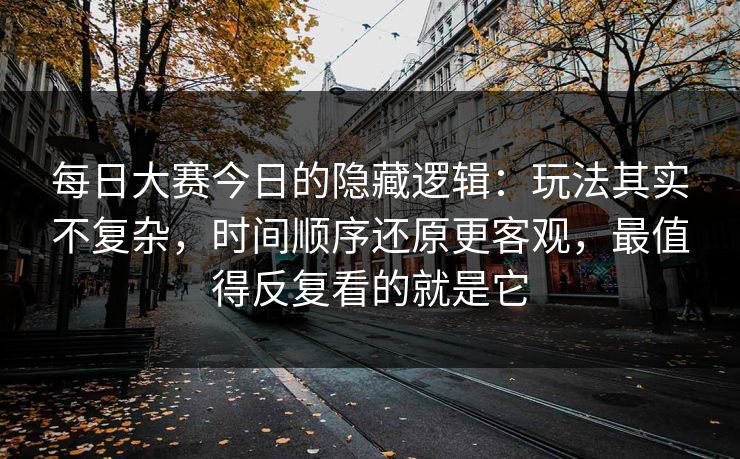 每日大赛今日的隐藏逻辑：玩法其实不复杂，时间顺序还原更客观，最值得反复看的就是它