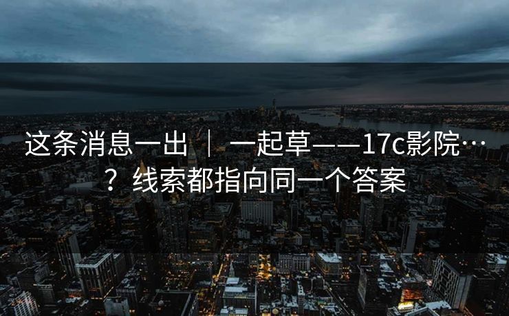 这条消息一出 ｜ 一起草——17c影院…？线索都指向同一个答案