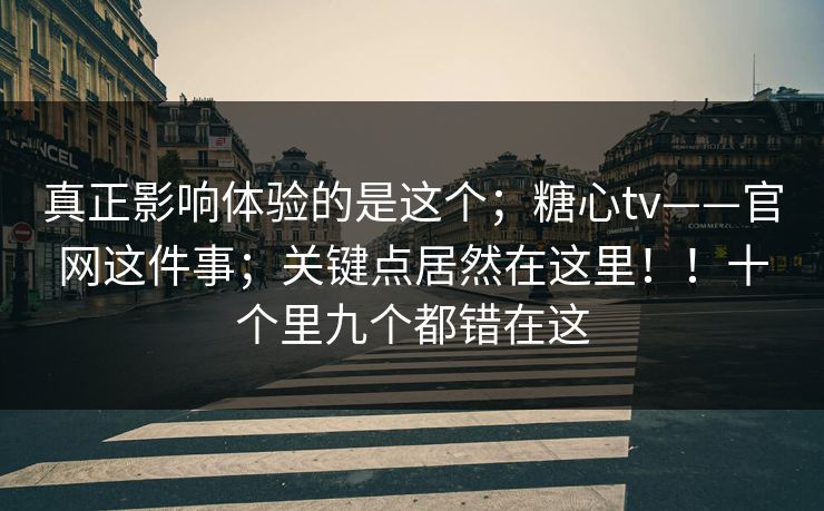真正影响体验的是这个；糖心tv——官网这件事；关键点居然在这里！！十个里九个都错在这