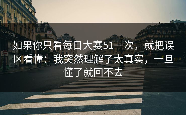如果你只看每日大赛51一次，就把误区看懂：我突然理解了太真实，一旦懂了就回不去