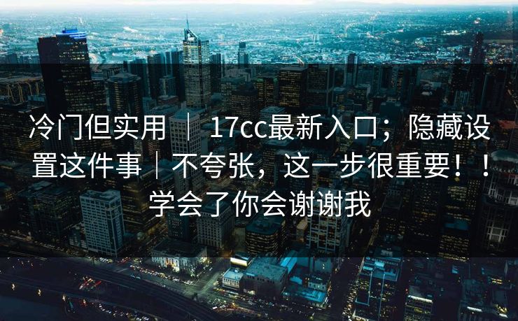 冷门但实用 ｜ 17cc最新入口；隐藏设置这件事｜不夸张，这一步很重要！！学会了你会谢谢我