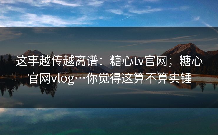 这事越传越离谱:糖心tv官网;糖心官网vlog…你觉得这算不算实锤 这事越传越离谱:糖心tv官网;糖心官网vlog…你觉得这算不算实锤