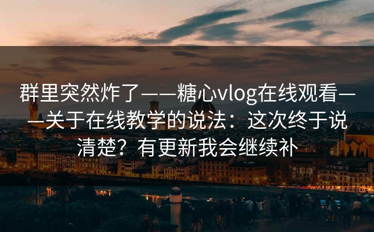 群里突然炸了——糖心vlog在线观看——关于在线教学的说法：这次终于说清楚？有更新我会继续补