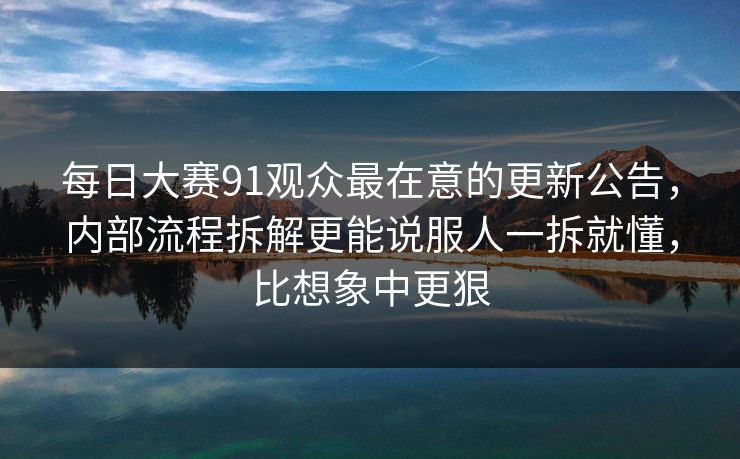 每日大赛91观众最在意的更新公告，内部流程拆解更能说服人一拆就懂，比想象中更狠