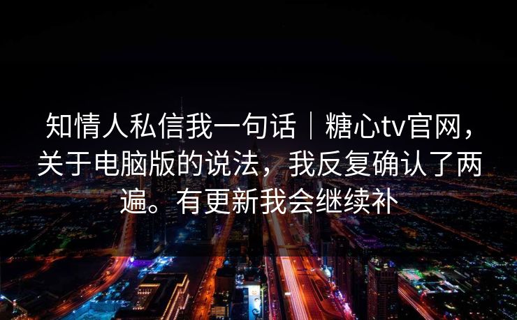 知情人私信我一句话｜糖心tv官网，关于电脑版的说法，我反复确认了两遍。有更新我会继续补