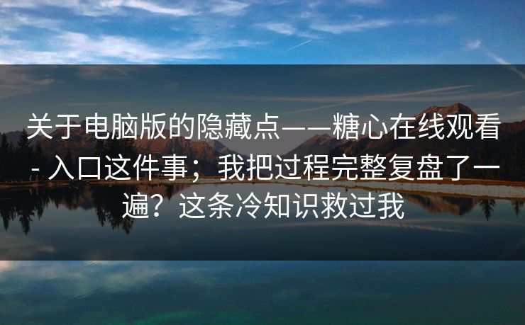 关于电脑版的隐藏点——糖心在线观看 - 入口这件事；我把过程完整复盘了一遍？这条冷知识救过我