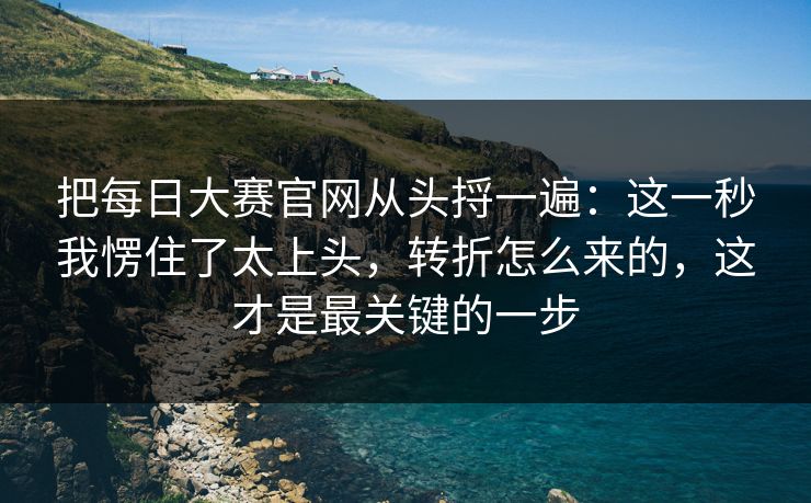 把每日大赛官网从头捋一遍:这一秒我愣住了太上头,转折怎么来的,这才是最关键的一步 把每日大赛官网从头捋一遍:这一秒我愣住了太上头,转折怎么来的,这才是最关键的一步