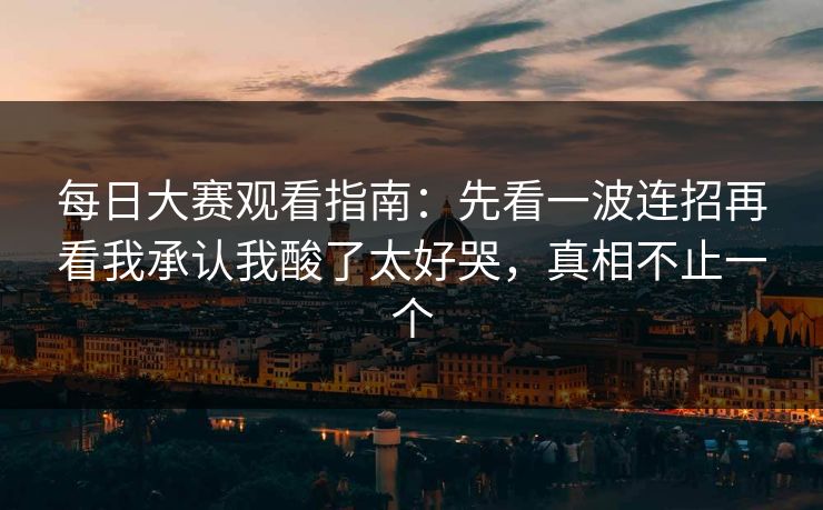 每日大赛观看指南:先看一波连招再看我承认我酸了太好哭,真相不止一个 每日大赛观看指南:先看一波连招再看我承认我酸了太好哭,真相不止一个
