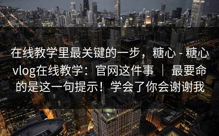 在线教学里最关键的一步，糖心 - 糖心vlog在线教学：官网这件事 ｜ 最要命的是这一句提示！学会了你会谢谢我