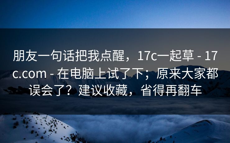 朋友一句话把我点醒，17c一起草 - 17c.com - 在电脑上试了下；原来大家都误会了？建议收藏，省得再翻车