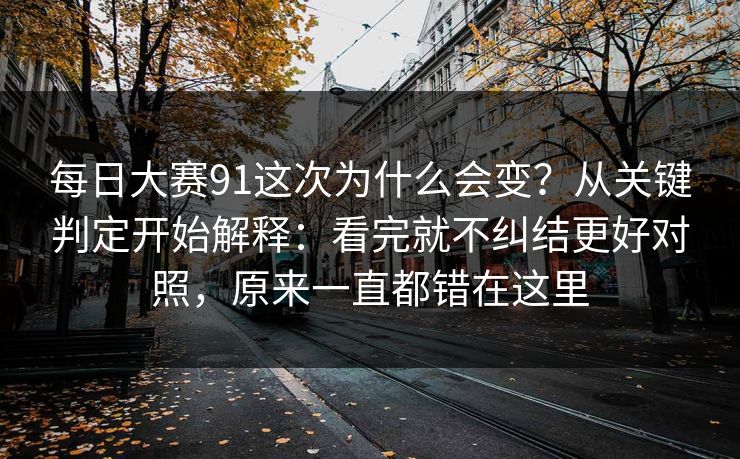每日大赛91这次为什么会变？从关键判定开始解释：看完就不纠结更好对照，原来一直都错在这里